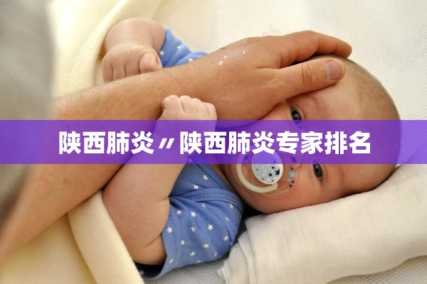 陕西肺炎〃陕西肺炎专家排名 陕西肺炎〃陕西肺炎专家排名