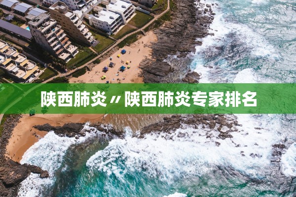 陕西肺炎〃陕西肺炎专家排名 陕西肺炎〃陕西肺炎专家排名