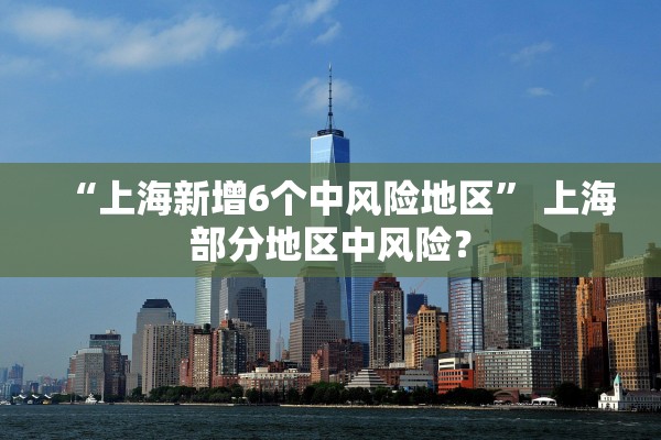 “上海新增6个中风险地区” 上海部分地区中风险？