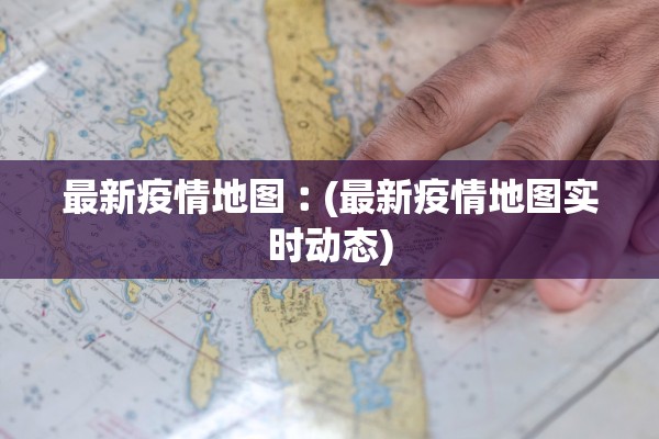最新疫情地图︰(最新疫情地图实时动态)