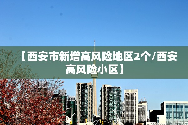【西安市新增高风险地区2个/西安高风险小区】 【西安市新增高风险地区2个/西安高风险小区】