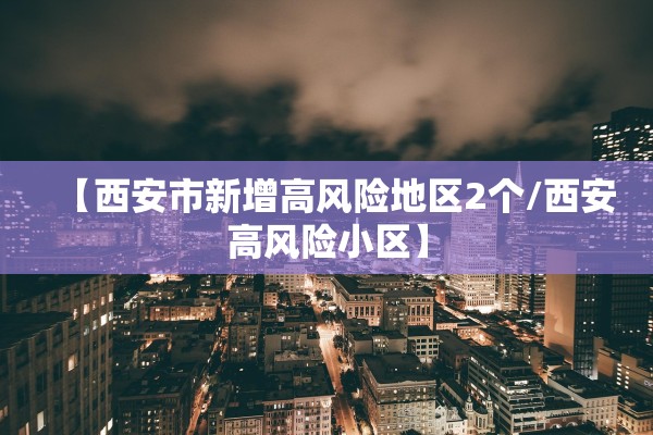 【西安市新增高风险地区2个/西安高风险小区】 【西安市新增高风险地区2个/西安高风险小区】
