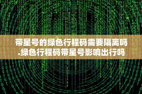 带星号的绿色行程码需要隔离吗.绿色行程码带星号影响出行吗