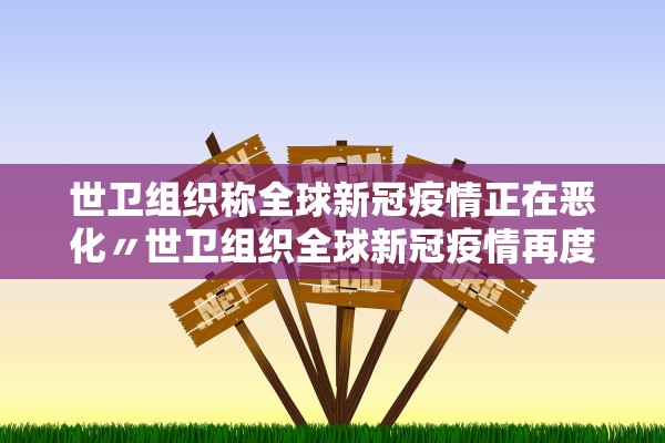 世卫组织称全球新冠疫情正在恶化〃世卫组织全球新冠疫情再度面临严峻态势