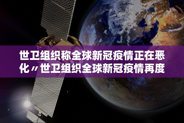 世卫组织称全球新冠疫情正在恶化〃世卫组织全球新冠疫情再度面临严峻态势