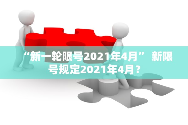 “新一轮限号2021年4月” 新限号规定2021年4月？
