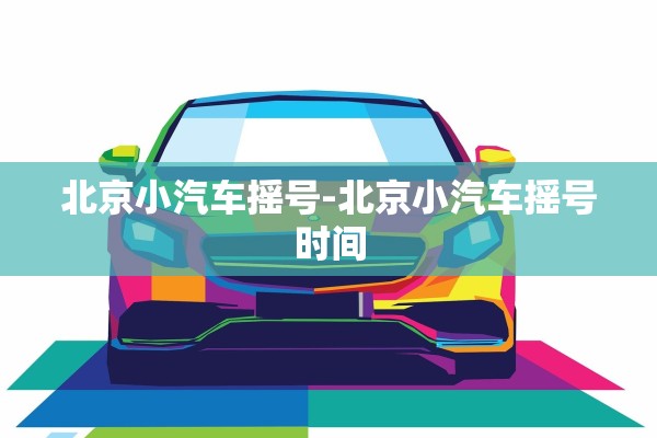 北京小汽车摇号-北京小汽车摇号时间