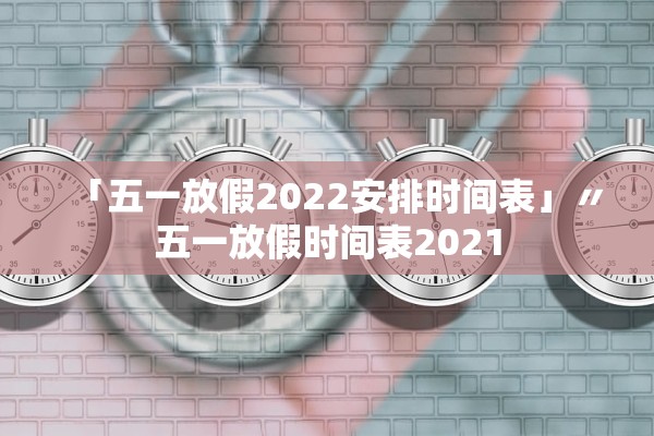 「五一放假2022安排时间表」〃五一放假时间表2021