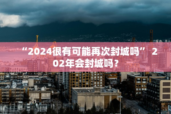 “2024很有可能再次封城吗	” 202年会封城吗？