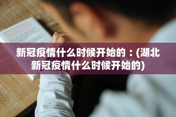新冠疫情什么时候开始的︰(湖北新冠疫情什么时候开始的)