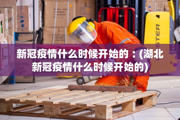 新冠疫情什么时候开始的︰(湖北新冠疫情什么时候开始的)