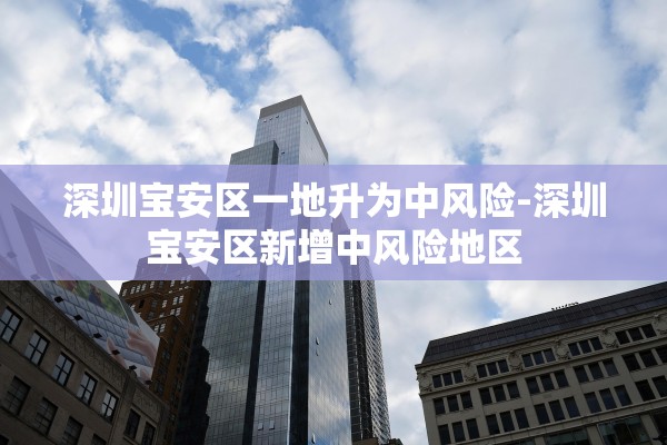 深圳宝安区一地升为中风险-深圳宝安区新增中风险地区