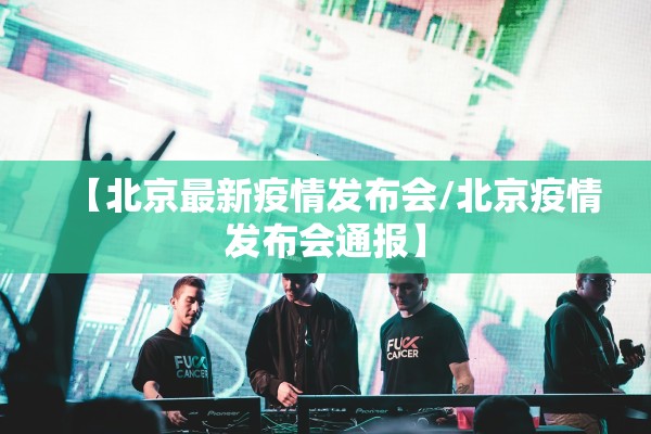 【北京最新疫情发布会/北京疫情发布会通报】 【北京最新疫情发布会/北京疫情发布会通报】