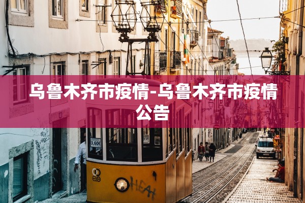 乌鲁木齐市疫情-乌鲁木齐市疫情公告 乌鲁木齐市疫情-乌鲁木齐市疫情公告