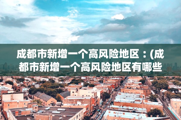 成都市新增一个高风险地区︰(成都市新增一个高风险地区有哪些)
