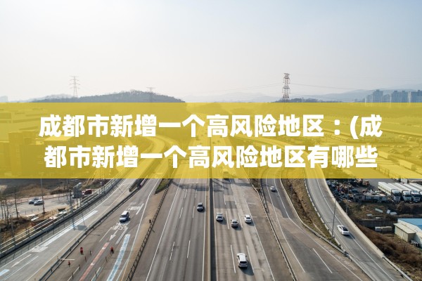 成都市新增一个高风险地区︰(成都市新增一个高风险地区有哪些)