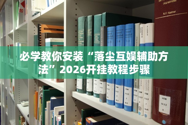 必学教你安装“落尘互娱辅助方法”2026开挂教程步骤