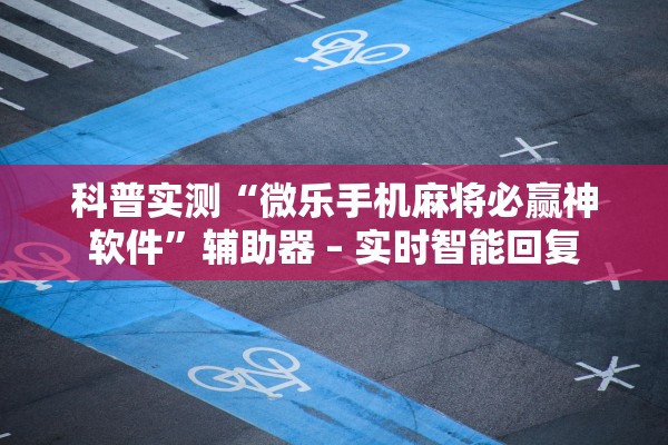 科普实测“微乐手机麻将必赢神软件”辅助器 – 实时智能回复