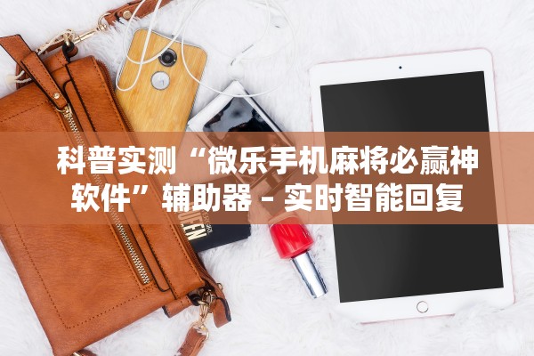 科普实测“微乐手机麻将必赢神软件”辅助器 – 实时智能回复