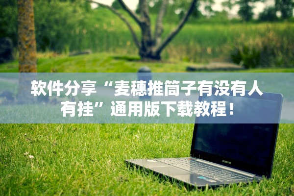 软件分享“麦穗推筒子有没有人有挂”通用版下载教程！
