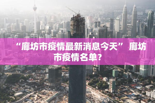 “廊坊市疫情最新消息今天” 廊坊市疫情名单？