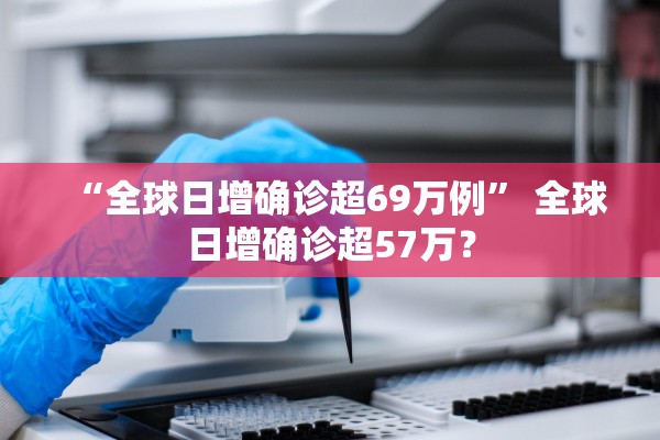 “全球日增确诊超69万例	” 全球日增确诊超57万？
