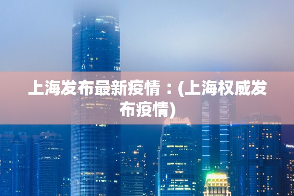 上海发布最新疫情︰(上海权威发布疫情) 上海发布最新疫情︰(上海权威发布疫情)