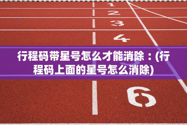 行程码带星号怎么才能消除︰(行程码上面的星号怎么消除) 行程码带星号怎么才能消除︰(行程码上面的星号怎么消除)