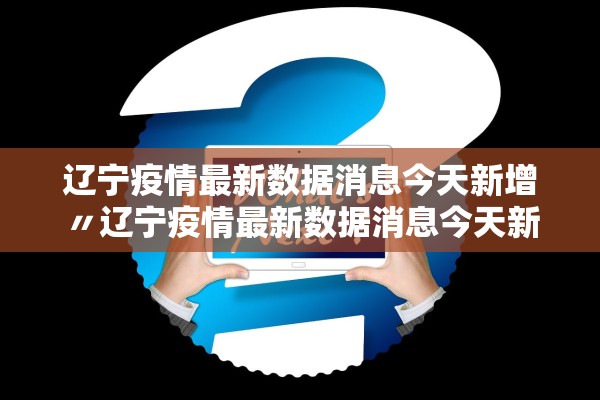 辽宁疫情最新数据消息今天新增〃辽宁疫情最新数据消息今天新增病例 辽宁疫情最新数据消息今天新增〃辽宁疫情最新数据消息今天新增病例