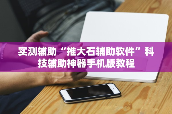 实测辅助“推大石辅助软件”科技辅助神器手机版教程