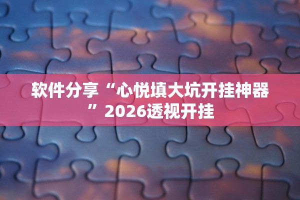 软件分享“心悦填大坑开挂神器”2026透视开挂