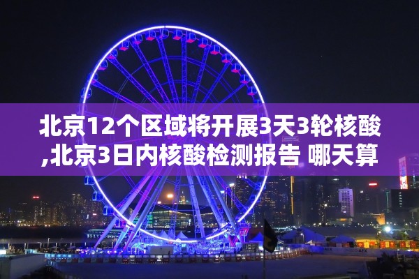北京12个区域将开展3天3轮核酸,北京3日内核酸检测报告 哪天算起
