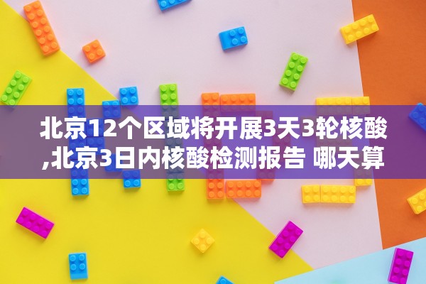 北京12个区域将开展3天3轮核酸,北京3日内核酸检测报告 哪天算起