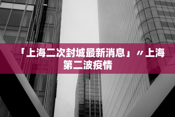 「上海二次封城最新消息」〃上海第二波疫情