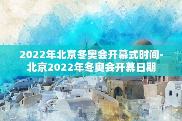 2022年北京冬奥会开幕式时间-北京2022年冬奥会开幕日期