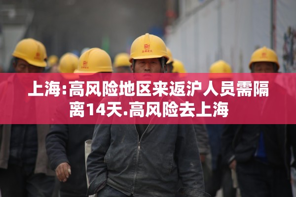 上海:高风险地区来返沪人员需隔离14天.高风险去上海 上海:高风险地区来返沪人员需隔离14天.高风险去上海