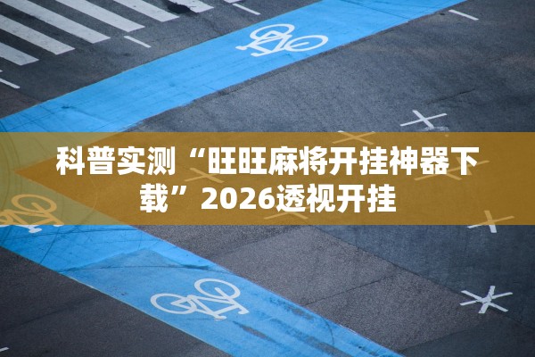 科普实测“旺旺麻将开挂神器下载”2026透视开挂
