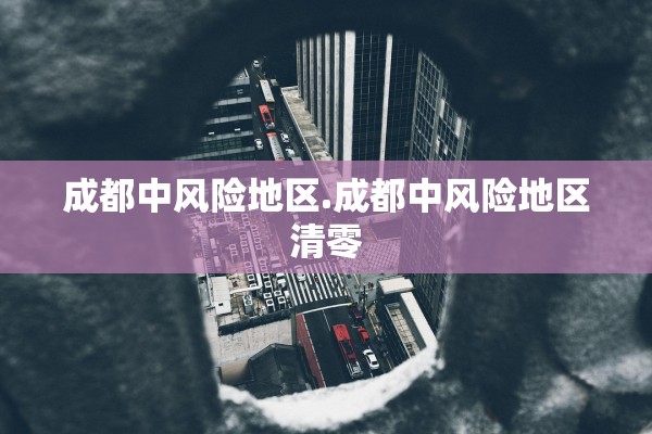 成都中风险地区.成都中风险地区清零 成都中风险地区.成都中风险地区清零