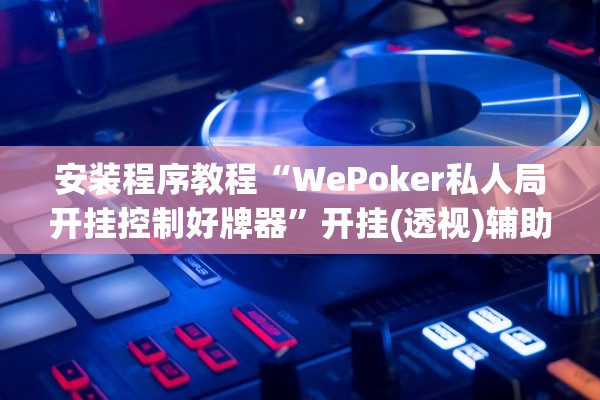 安装程序教程“WePoker私人局开挂控制好牌器”开挂(透视)辅助教程