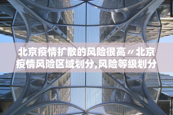 北京疫情扩散的风险很高〃北京疫情风险区域划分,风险等级划分 北京疫情扩散的风险很高〃北京疫情风险区域划分,风险等级划分