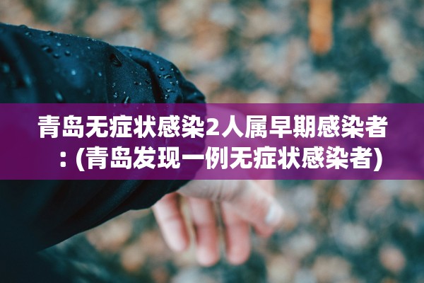 青岛无症状感染2人属早期感染者︰(青岛发现一例无症状感染者)
