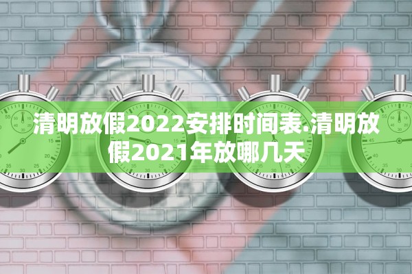 清明放假2022安排时间表.清明放假2021年放哪几天 清明放假2022安排时间表.清明放假2021年放哪几天