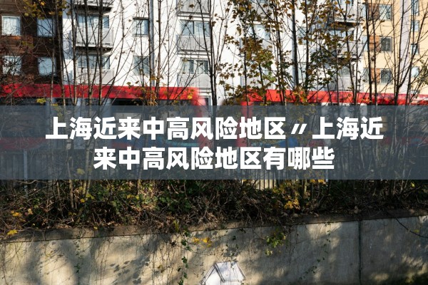 上海近来中高风险地区〃上海近来中高风险地区有哪些 上海近来中高风险地区〃上海近来中高风险地区有哪些