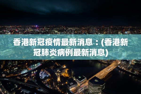 香港新冠疫情最新消息︰(香港新冠肺炎病例最新消息) 香港新冠疫情最新消息︰(香港新冠肺炎病例最新消息)