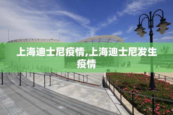 上海迪士尼疫情,上海迪士尼发生疫情 上海迪士尼疫情,上海迪士尼发生疫情