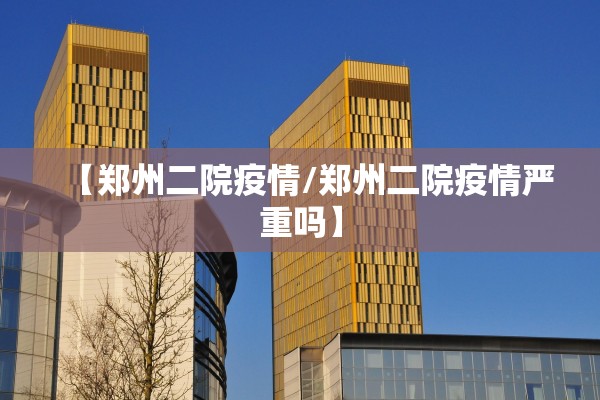 【郑州二院疫情/郑州二院疫情严重吗】 【郑州二院疫情/郑州二院疫情严重吗】