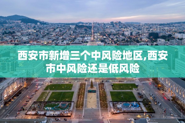 西安市新增三个中风险地区,西安市中风险还是低风险