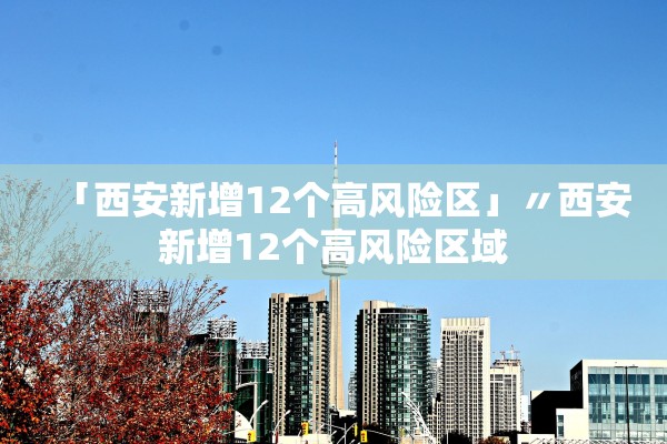 「西安新增12个高风险区」〃西安新增12个高风险区域 「西安新增12个高风险区」〃西安新增12个高风险区域