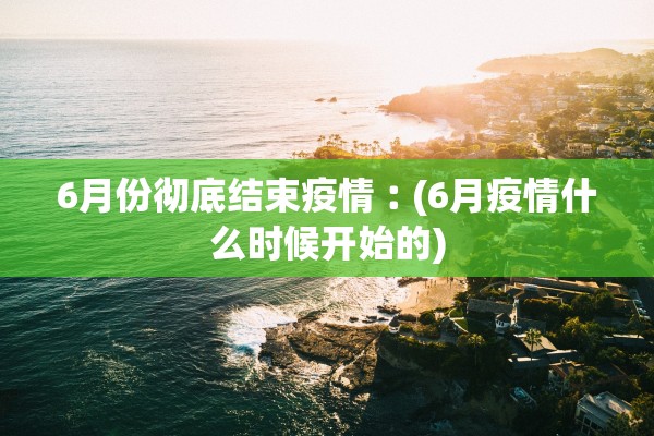 6月份彻底结束疫情︰(6月疫情什么时候开始的) 6月份彻底结束疫情︰(6月疫情什么时候开始的)