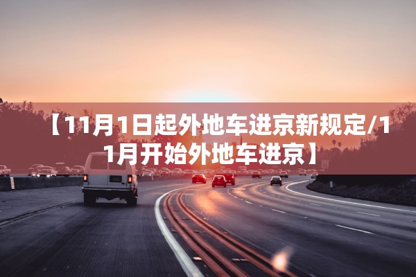 【11月1日起外地车进京新规定/11月开始外地车进京】 【11月1日起外地车进京新规定/11月开始外地车进京】